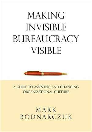 Making Invisible Bureaucracy Visible: A Guide to Assessing and Changing Organizational Culture de Mark Bodnarczuk