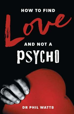 HOW TO FIND LOVE AND NOT A PSYCHO de Phil Watts