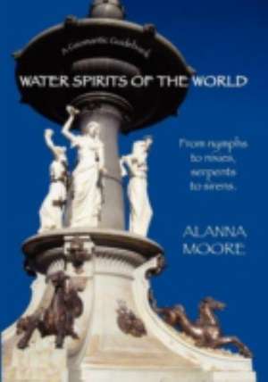 Water Spirits of the World - From Nymphs to Nixies, Serpents to Sirens de Alanna Moore