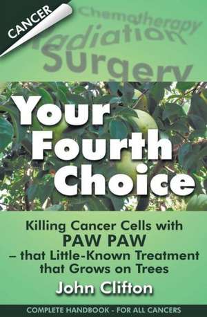 Your Fourth Choice: Killing Cancer Cells with Paw Paw - That Little-Known Treatment That Grows on Trees de John Clifton