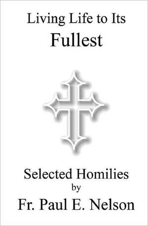 Living Life to Its Fullest: Selected Homilies by Fr. Paul E. Nelson de Fr Paul E. Nelson