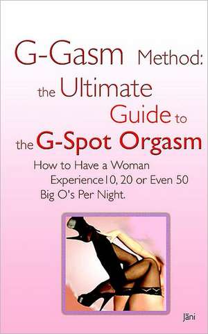 G-Gasm Method: The Ultimate Guide to the G-Spot Orgasm. How to Have a Woman Experience 10, 20 or Even 50 Big O's Per Night. de Jani