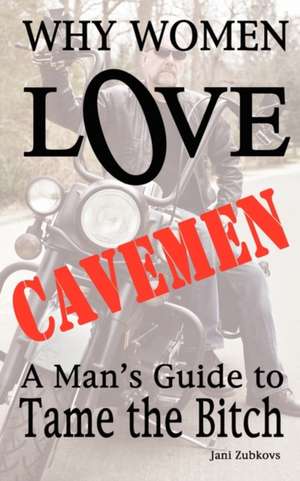 Why Women Love Cavemen - A Man's Guide to Tame the Bitch de Jani Zubkovs