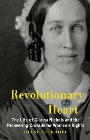 Revolutionary Heart: The Life of Clarina Nichols and the Pioneering Crusade for Women's Rights de Diane Eickhoff