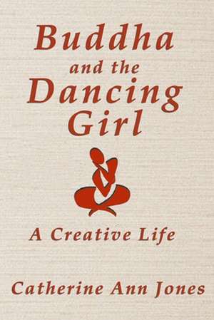 Buddha and the Dancing Girl: A Creative Life de Catherine Ann Jones