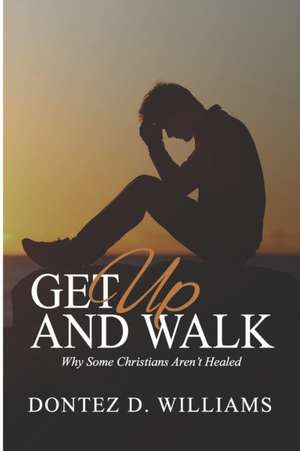 Get Up & Walk: Why Some Christians Aren't Healed de Dontez D. Williams