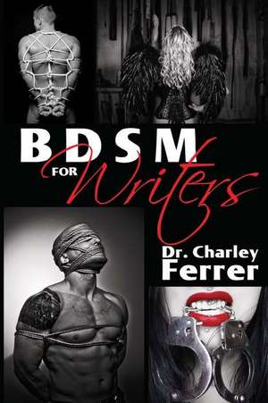 Bdsm for Writers: La Guia Absoluta Para, Citas, Sexo y Placeres Eroticos de Charley Ferrer