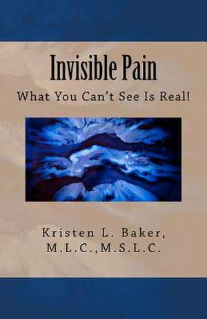 Invisible Pain: What You Can't See Is Real! de Kristen L. Baker