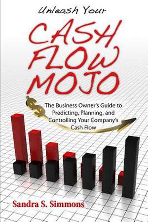 Unleash Your Cash Flow Mojo - The Business Owner's Guide to Predicting, Planning, and Controlling Your Company's Cash Flow de Sandra S. Simmons