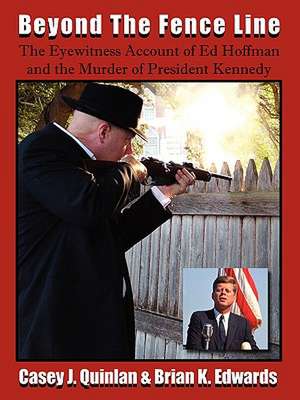 Beyond the Fence Line: The Eyewitness Account of Ed Hoffman and the Murder of President John F. Kennedy de Casey J. Quinlan