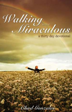 Walking in the Miraculous: A Thirty Day Devotional de Chad W. Gonzales