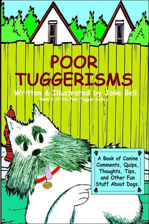 Poor Tuggerisms - A Book of Canine Comments, Quips, Thoughts, Tips, and Other Fun Stuff about Dogs. de Jolie Bell