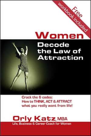 Women, Decode the Law of Attraction: How to Think, Act & Attract What You Really Want from Life! de Orly Katz