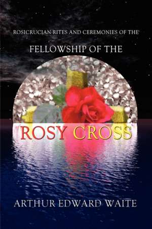 Rosicrucian Rites and Ceremonies of the Fellowship of the Rosy Cross by Founder of the Holy Order of the Golden Dawn Arthur Edward Waite de Arthur Edward Waite