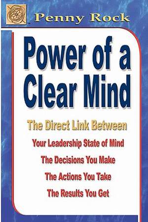 Power of a Clear Mind: The Direct Link Between Your Leadership State of Mind, the Decisions You Make, the Actions You Take, the Results You G de Penny Rock