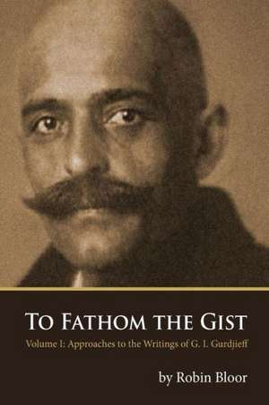 To Fathom the Gist: Volume 1 - Approaches to the Writings of G. I. Gurdjieff de Robin Bloor