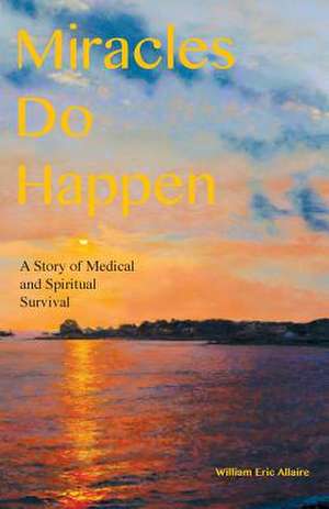 Miracles Do Happen: A Story of Medical and Spiritual Survival de William Eric Allaire