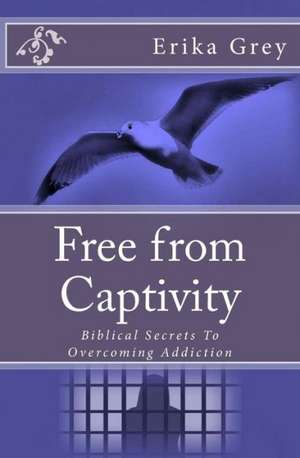 Free from Captivity: Biblical Secrets to Overcoming Addiction de Erika Grey