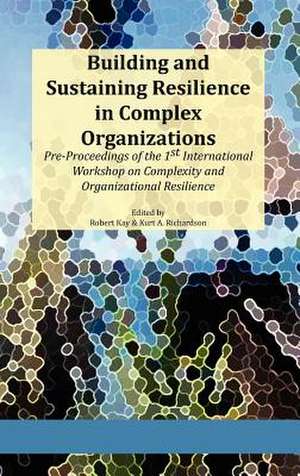 Building and Sustaining Resilience in Complex Organizations: Pre-Proceedings of the 1st International Workshop on Complexity and Organizational Resili de Robert A. Kay