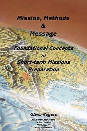 Mission, Message and Methods: Foundational Concepts in Short-Term Missions Preparation de Glenn Rogers