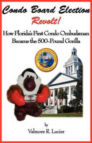 Condo Board Election Revolt! How Florida's First Condo Ombudsman Became the 500-Pound Gorilla de Valmore R. Lucier