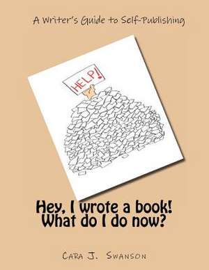 Hey, I Wrote a Book! What Do I Do Now?: A Writer's Guide to Self-Publishing de Swanson, Cara J.