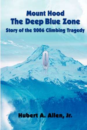 Mount Hood the Deep Blue Zone Story of the 2006 Climbing Tragedy de Jr. Allen, Hubert A.