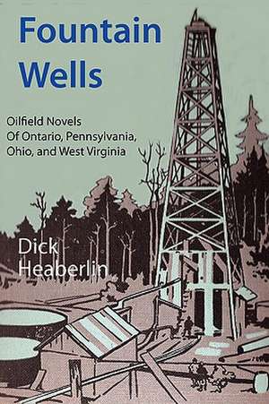 Fountain Wells: Oilfield Novels of Ontario, Pennsylvania, West Virginia, and Ohio de Dick Heaberlin