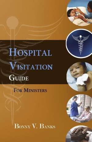 Hospital Visitation Guide for Ministers: Essays on the Dynamics of Values, Communication, Spirituality and Power in Leadership de Bonny V. Banks