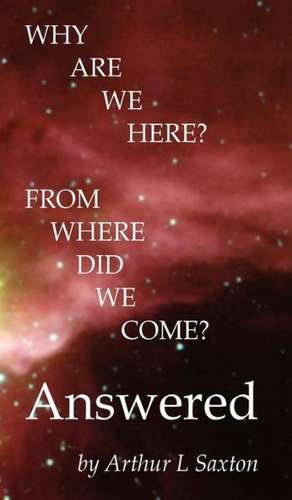 Why Are We Here? from Where Did We Come? Answered de Arthur L. Saxton