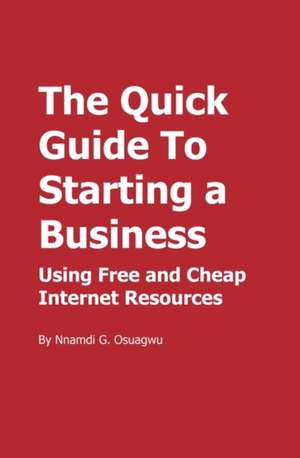 The Quick Guide to Starting a Business: Using Free and Cheap Internet Resources de Nnamdi G. Osuagwu