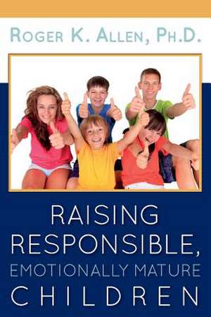 Raising Responsible, Emotionally Mature Children: Living from the Inside Out de Roger K. Allen Ph. D.