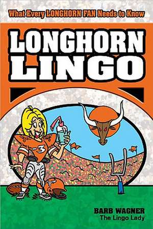 Longhorn Lingo: What Every Longhorn Fan Needs To Know de Barb Wagner