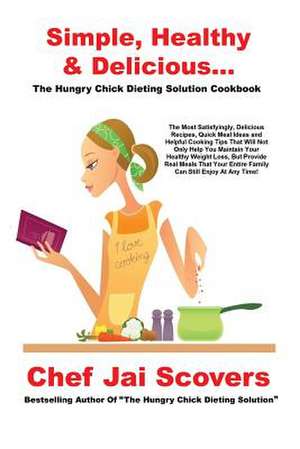 Simple, Healthy & Delicious... the Hungry Chick Dieting Solution Cookbook: A Director's Cut on Filmmaking de Chef Jai Scovers