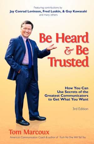 Be Heard and Be Trusted: How You Can Use Secrets of the Greatest Communicators to Get What You Want de Tom Marcoux