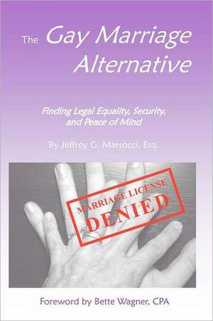 The Gay Marriage Alternative with Foreword by Bette Wagner: Finding Legal Equality, Security, and Peace of Mind Without Changing the Law de Jeffrey G. Marsocci