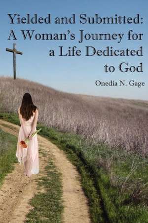 Yielded and Submitted: A Woman's Journey for a Life Dedicated to God de Onedia N. Gage