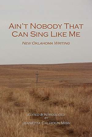 Ain't Nobody That Can Sing Like Me: New Oklahoma Writing de Jeanetta Calhoun Mish