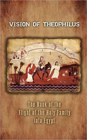 Vision of Theophilus: The Book of the Flight of the Holy Family into Egypt de A. Mingana