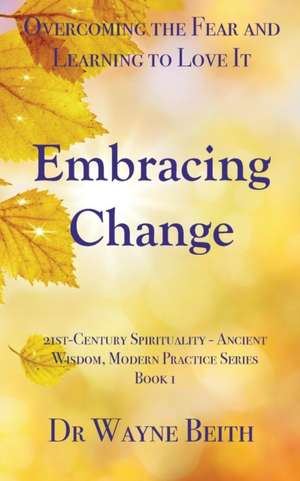 Embracing Change: Overcoming the Fear and Learning to Love It de Wayne Beith