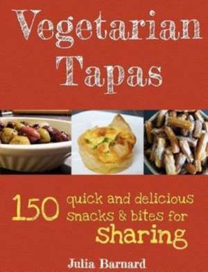 Vegetarian Tapas: 150 Quick and Delicious Snacks and Bites for Sharing de Julia Barnard