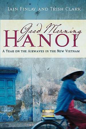 Good Morning Hanoi: A Year on the Airwaves in the New Vietnam de Iain Finlay