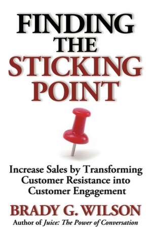 Finding the Sticking Point: Increase Sales by Transforming Customer Resistance Into Customer Engagement de Brady G. Wilson