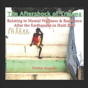 The Aftershock of Trauma: Relating to Mental Wellness & Resilience After the Earthquake in Haiti 2010 de Denise Angelle