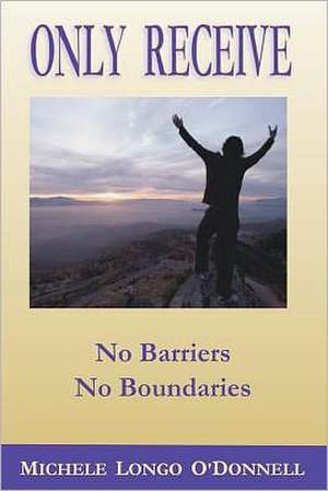 Only Receive- No Barriers, No Boundaries: 365 More Daily Inspirations Compiled from the Teachings of Michele Longo O'Donnell de Michele Longo O'Donnell