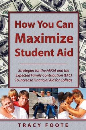 How You Can Maximize Student Aid: Strategies for the Fafsa and the Expected Family Contribution (Efc) to Increase Financial Aid for College de Tracy A. Foote