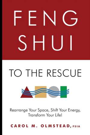 Feng Shui To The Rescue: Rearrange Your Space, Shift Your Energy, Transform Your Life! de Carol M. Olmstead Fsia