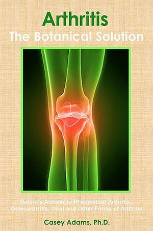 Arthritis - The Botanical Solution: Nature's Answer to Rheumatoid Arthritis, Osteoarthritis, Gout and Other Forms of Arthritis de Casey Adams