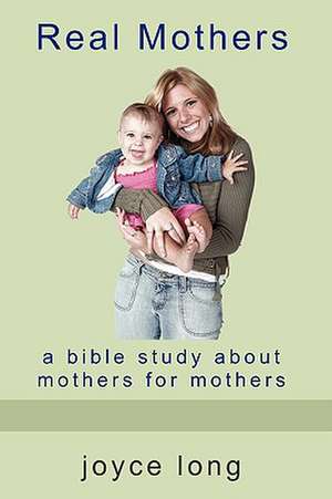 Real Mothers: A Bible Study about Mothers for Mothers de Joyce Long