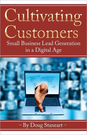 Cultivating Customers: Small Business Lead Generation in a Digital Age de Doug Staneart